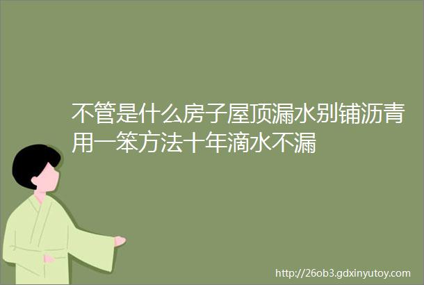 不管是什么房子屋顶漏水别铺沥青用一笨方法十年滴水不漏