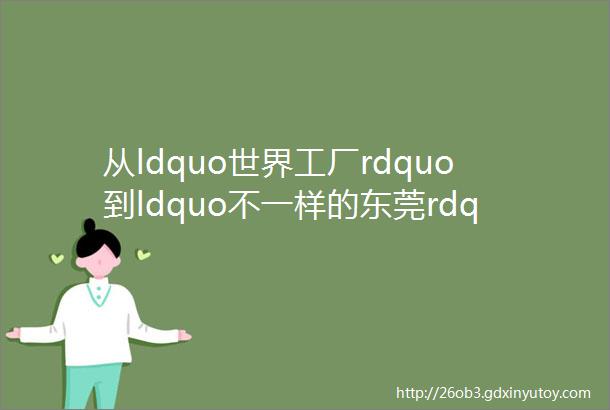 从ldquo世界工厂rdquo到ldquo不一样的东莞rdquo这5年东莞经历了什么