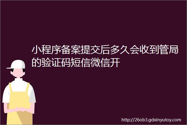 小程序备案提交后多久会收到管局的验证码短信微信开