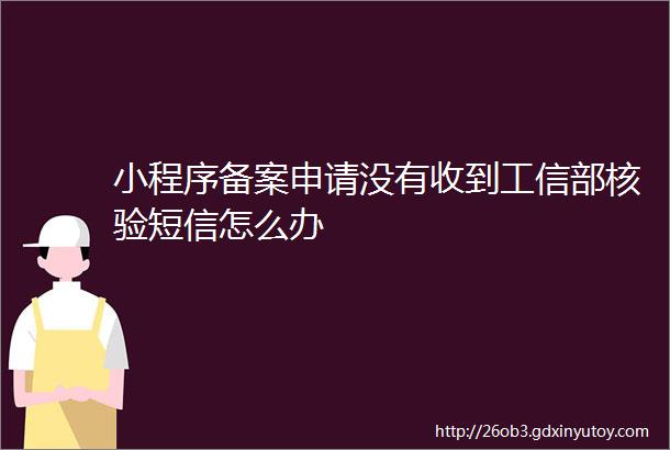 小程序备案申请没有收到工信部核验短信怎么办