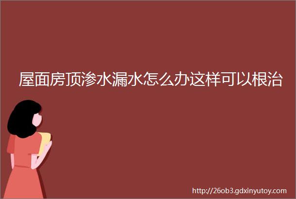 屋面房顶渗水漏水怎么办这样可以根治