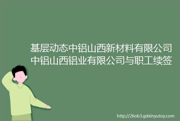 基层动态中铝山西新材料有限公司中铝山西铝业有限公司与职工续签集体合同